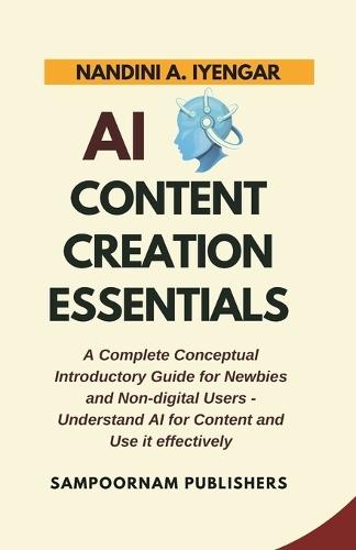 AI Content Creation Essentials: A Complete Conceptual Introductory Guide for Newbies and Non-digital Users - Understand AI for Content and Use it effectively