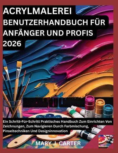 Acrylmalerei Benutzerhandbuch Für Anfänger Und Profis 2026: Ein Schritt-Für-Schritt Praktisches Handbuch Zum Einrichten Von Zeichnungen, Zum Navigieren Durch Farbmischung, Pinseltechniken Und Designinnovation