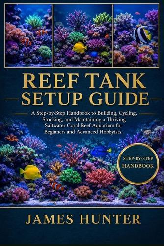 Reef Tank Setup Guide: A Step-by-Step Handbook to Building, Cycling, Stocking, and Maintaining a Thriving Saltwater Coral Reef Aquarium for Beginners and Advanced Hobbyists.