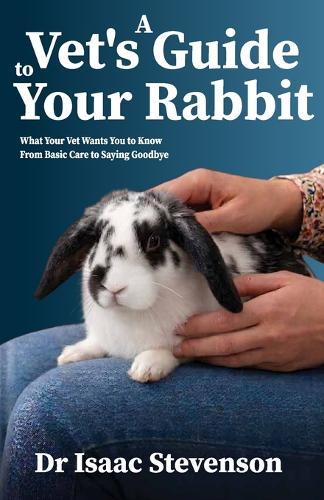 A Vet's Guide to Your Rabbit: What Your Vet Wants You to Know From Basic Care to Saying Goodbye