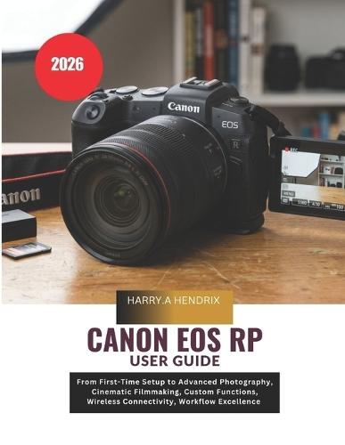 Canon EOS RP User Guide 2026: From First-Time Setup to Advanced Photography, Cinematic Filmmaking, Custom Functions, Wireless Connectivity, Workflow Excellence