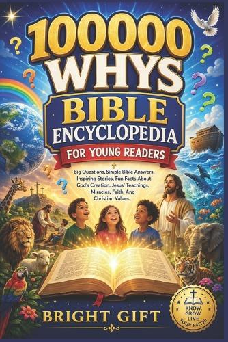 100000 Whys Bible Encyclopedia For Young Readers: Big Questions, Simple Bible Answers, Inspiring Stories, Fun Facts About God's Creation, Jesus' Teachings, Miracles, Faith, And Christian Values.
