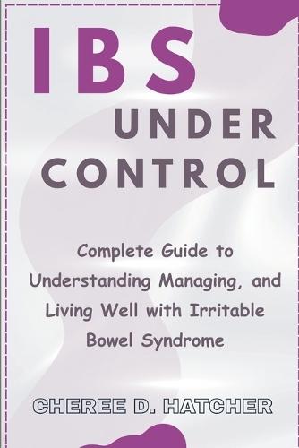 IBS Under Control: Complete Guide to Understanding Managing, and Living Well with Irritable Bowel Syndrome