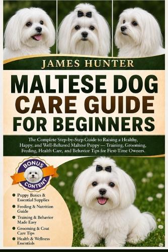 Maltese Dog Care Guide for Beginners: The Complete Step-by-Step Guide to Raising a Healthy, Happy, and Well-Behaved Maltese Puppy - Training, Grooming, Feeding, Health Care, and Behavior Tips for First-Time Owners.
