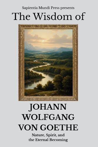 The Wisdom of Johann Wolfgang von Goethe: Nature, Spirit, and the Eternal Becoming