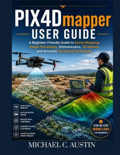 PIX4D Mapper User Guide: A Beginner-Friendly Guide to Drone Mapping, Image Processing, Orthomosaics, 3D Models, and Accurate Surveying Techniques.