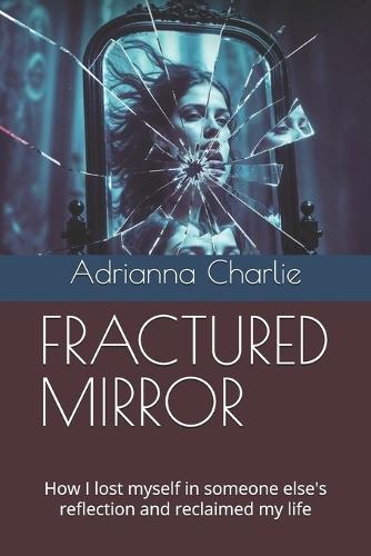 Fractured Mirror: How I lost myself in someone else's reflection and reclaimed my life
