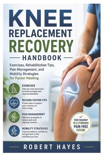 Knee Replacement Recovery Handbook: Exercises, Rehabilitation Tips, Pain Management, and Mobility Strategies for Faster Healing