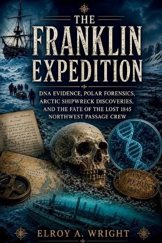 The Franklin Expedition: DNA Evidence, Polar Forensics, Arctic Shipwreck Discoveries, and the Fate of the Lost 1845 Northwest Passage Crew