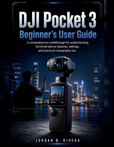 Dji Pocket 3 Beginner's User Guide: A comprehensive walkthrough for understanding handheld device features, settings, and practical videography tips