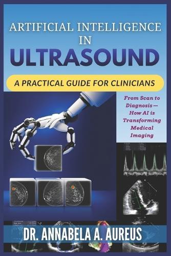 Artificial Intelligence in Ultrasound: A Practical Guide for Clinicians: From Scan to Diagnosis-How AI is Transforming Medical Imaging