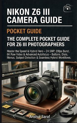 Nikon Z6 III Camera Guide: The Complete Pocket Guide for Z6 III Photographers: Master the Speed & Hybrid Hero - 24.5MP, 20fps Burst, 6K Raw Video & Advanced Autofocus - Buttons, Dials, Menus, Subject Detection & Seamless Hybrid Workflows