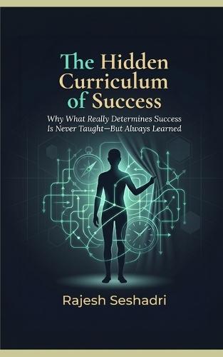 The Hidden Curriculum of Success: Why What Really Determines Success Is Never Taught-But Always Learned