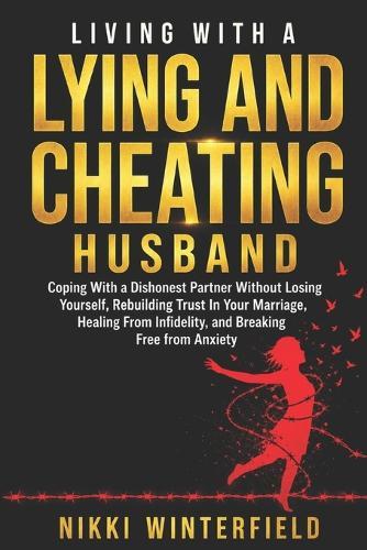 Living With A Lying And Cheating Husband: Coping With a Dishonest Partner Without Losing Yourself, Rebuilding Trust In Your Marriage, Healing From Infidelity, and Breaking Free from Anxiety