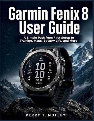 Garmin Fenix 8 User Guide: A Simple Path from First Setup to Training, Maps, Battery Life, and More