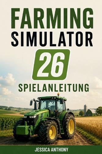 Farming Simulator 26 Spielanleitung: Komplettlösung Anbaustrategien Ausrüstungsbeherrschung und Erfolg beim Aufbau eines Landwirtschaftsimperiums