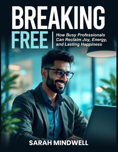 Breaking Free: How Busy Professionals Can Reclaim Joy, Energy, and Lasting Happiness