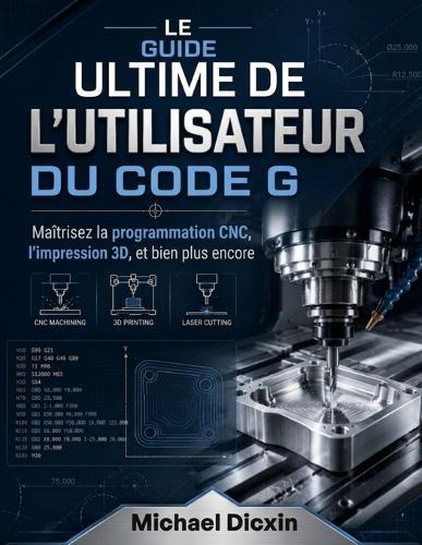 Le guide ultime de l'utilisateur du code G: Maîtrisez la programmation CNC, l'impression 3D et bien plus encore