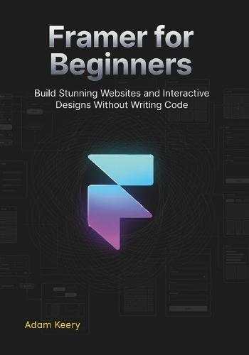 Framer for Beginners: Build Stunning Websites and Interactive Designs Without Writing Code