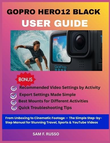 GoPro HERO12 Black User Guide: From Unboxing to Cinematic Footage - The Simple Step-by-Step Manual for Stunning Travel, Sports & YouTube Videos