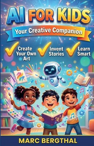 AI for Kids: Your Creative Companion: How to Paint Your Own Pictures, Invent Fantastic Stories, and Learn in a Genuinely Clever Way
