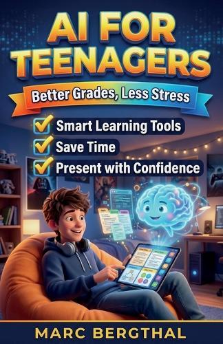 AI for Teenagers: Better Grades, Less Stress - The AI Guide for Smarter Homework, Flawless Presentations, and Productive Learning