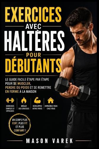 Exercices avec haltères pour débutants: Le guide facile étape par étape pour se muscler, perdre du poids et se remettre en forme à la maison