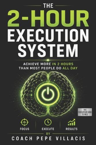 The 2-Hour Execution System: Work Less, Focus More, and Achieve More Than Most People in Half the Time