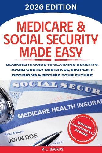Medicare & Social Security Made Easy: Beginner's Guide to Claiming Benefits, Avoid Costly Mistakes, Simplify Decisions & Secure Your Future