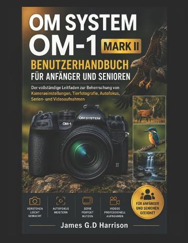 Om System Om-1 Mark II Benutzerhandbuch Für Anfänger Und Senioren: Der vollständige Leitfaden zur Beherrschung von Kameraeinstellungen, Tierfotografie, Autofokus, Serien- und Videoaufnahmen