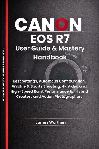 Canon EOS R7 User Guide & Mastery Handbook: Best Settings, Autofocus Configuration, Wildlife & Sports Shooting, 4K Video and High-Speed Burst Performance for Hybrid Creators and Action Photographers