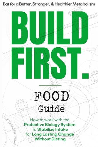 BUILD FIRST. Food Guide: Eat for a Better, Stronger, Healthier Metabolism