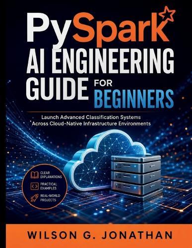 PySpark AI Engineering Guide for Beginners: Launch Advanced Classification Systems Across Cloud-Native Infrastructure Environments