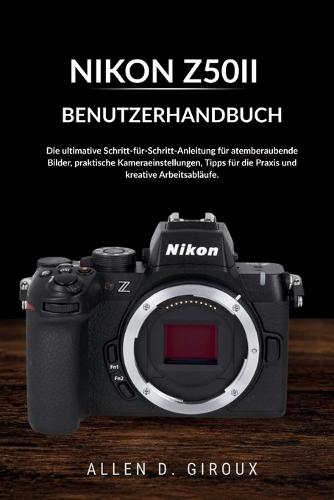 Nikon Z50ii Benutzerhandbuch: Die ultimative Schritt-für-Schritt-Anleitung für atemberaubende Bilder, praktische Kameraeinstellungen, Tipps für die Praxis und kreative Arbeitsabläufe.