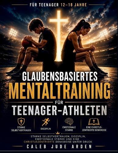 Glaubensbasiertes Mentaltraining für Teenager-Athleten: Stärke Selbstvertrauen, Disziplin, emotionale Stärke und eine christuszentrierte Denkweise unter Druck