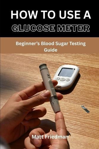 How to Use a Glucose Meter: Beginner's Blood Sugar Testing Guide