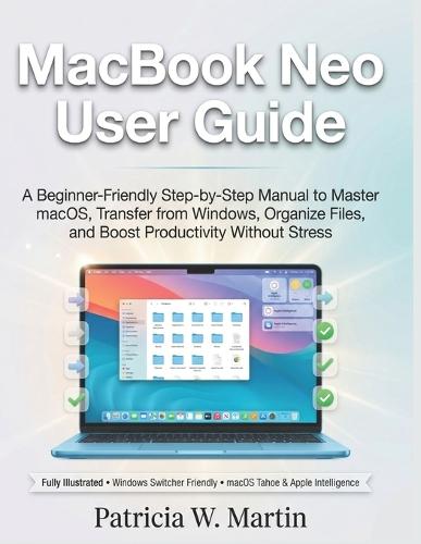 MacBook Neo User Guide: A Beginner-Friendly Step-by-Step Manual to Master macOS, Transfer from Windows, Organize Files, and Boost Productivity Without Stress