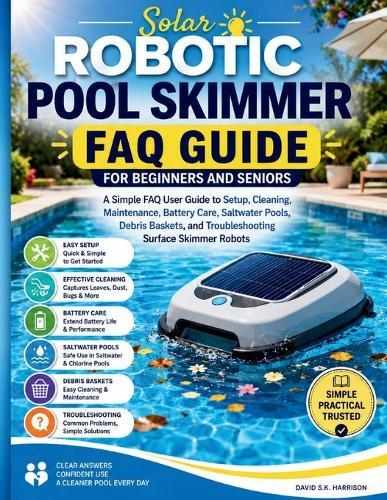 Solar Robotic Pool Skimmer FAQ Guide for Beginners and seniors: A Simple FAQ User Guide to Setup, Cleaning, Maintenance, Battery Care, Saltwater Pools, Debris Baskets, and Troubleshooting Surface Skim