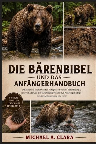 Die Bärenbibel Und Das Anfängerhandbuch: Umfassendes Handbuch für Fortgeschrittene zur Bärenbiologie, zum Verhalten, zu Lebensraumansprüchen, zur Nahrungsökologie, zur Artenbestimmung und mehr
