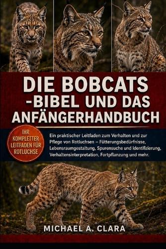 Die Bobcats -Bibel Und Das Anfängerhandbuch: Ein praktischer Leitfaden zum Verhalten und zur Pflege von Rotluchsen - Fütterungsbedürfnisse, Lebensraumgestaltung, Spurensuche und Identifizierung, Verhaltensinterpretation, Fortpflanzung und mehr.