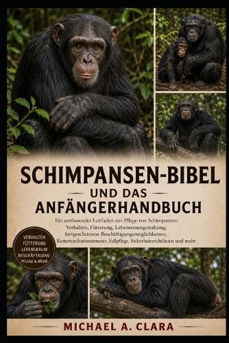 Schimpansen-Bibel und Anfängerhandbuch: Ein umfassender Leitfaden zur Pflege von Schimpansen: Verhalten, Fütterung, Lebensraumgestaltung, fortgeschrittene Beschäftigungsmöglichkeiten, Kommunikationsmuster, Fellpflege, Sicherheitsrichtlinien und mehr