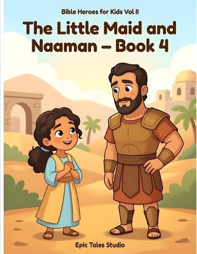 Bible Heroes for Kids - Vol II, The Little Maid and Naaman - Book 4: A Bible Story About Faith, Courage, and God's Healing