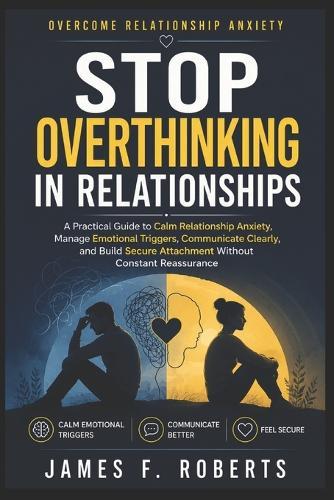 Stop Overthinking in Relationships: A Practical Guide to Calm Relationship Anxiety, Manage Emotional Triggers, Communicate Clearly, and Build Secure Attachment Without Constant Reassurance