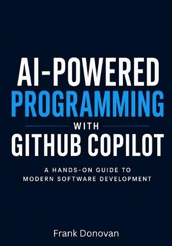 AI-Powered Programming with GitHub Copilot: A Hands-On Guide to Modern Software Development