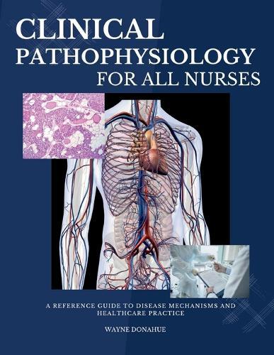 Clinical Pathophysiology for All Nurses: A Reference Guide to Disease Mechanisms and Healthcare Practice