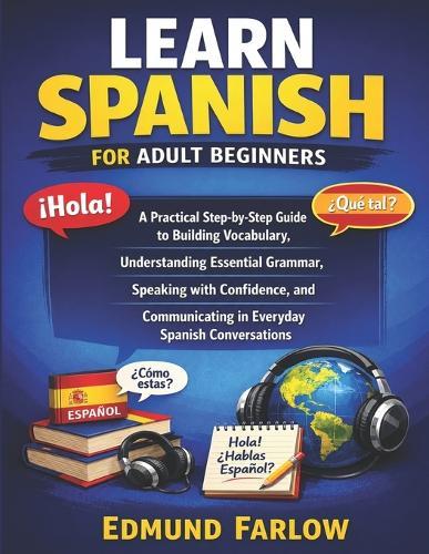 Learn Spanish for Adult Beginners: A Practical Step-by-Step Guide to Building Vocabulary, Understanding Essential Grammar, Speaking with Confidence, and Communicating in Everyday Spanish Conversations