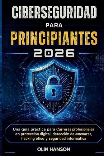 Ciberseguridad Para Principiantes 2026: Una guía práctica para Carreras profesionales en protección digital, detección de amenazas, hacking ético y seguridad informática