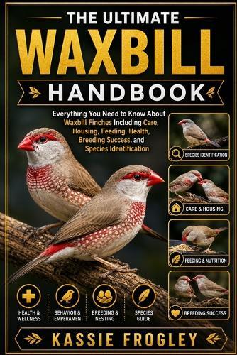 The Ultimate Waxbill Handbook: Everything You Need to Know About Waxbill Finches Including Care, Housing, Feeding, Health, Breeding Success, and Species Identification