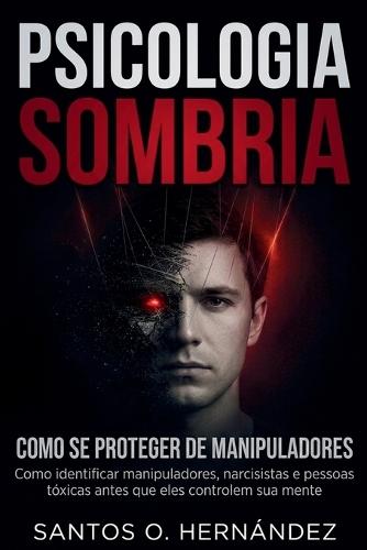 Psicologia Sombria e como se proteger de manipuladores: Como identificar manipuladores, narcisistas e pessoas tóxicas antes que eles controlem sua mente