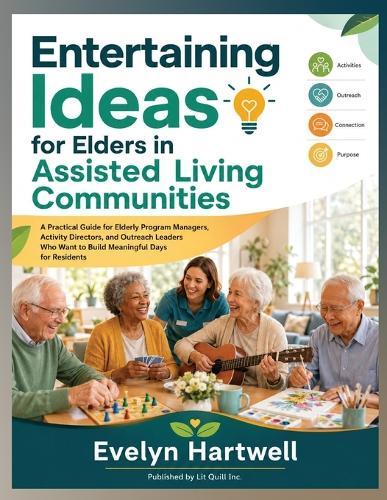 Entertaining Ideas for Elders in Assisted Living Communities: A Practical Guide for Elderly Program Managers, Activity Directors, and Outreach Leaders Who Want to Build Meaningful Days for Residents